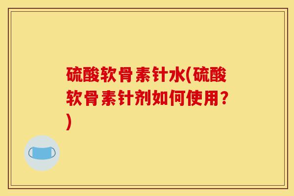 硫酸软骨素针水(硫酸软骨素针剂如何使用？)