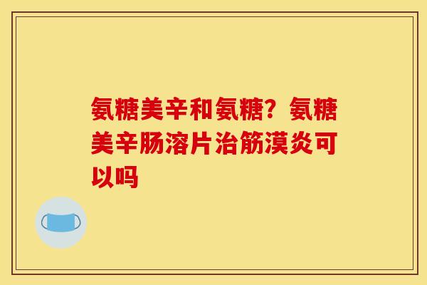 氨糖美辛和氨糖？氨糖美辛肠溶片治筋漠炎可以吗