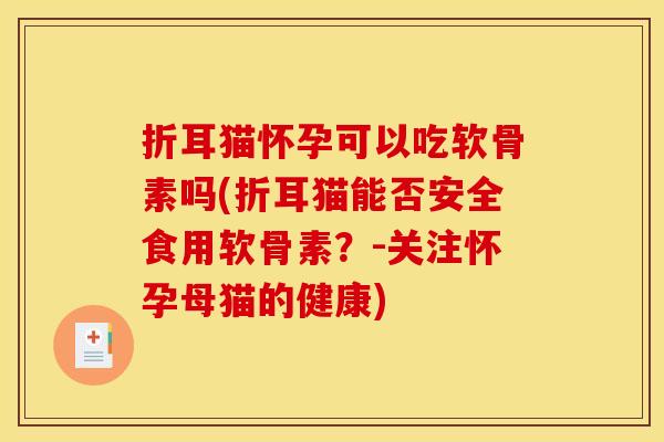 折耳猫怀孕可以吃软骨素吗(折耳猫能否安全食用软骨素？-关注怀孕母猫的健康)