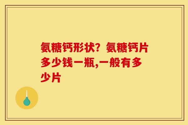 氨糖钙形状？氨糖钙片多少钱一瓶,一般有多少片