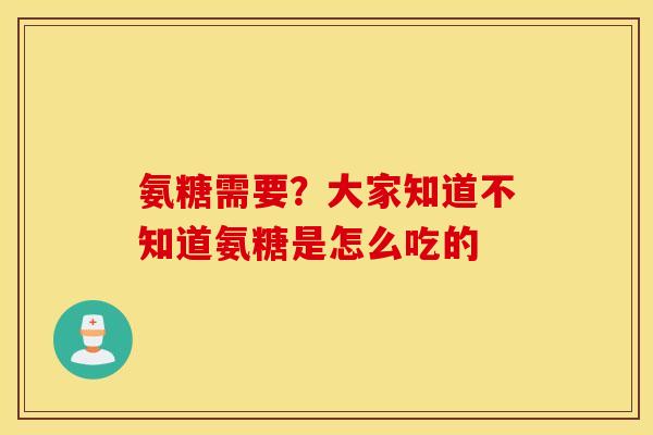 氨糖需要？大家知道不知道氨糖是怎么吃的