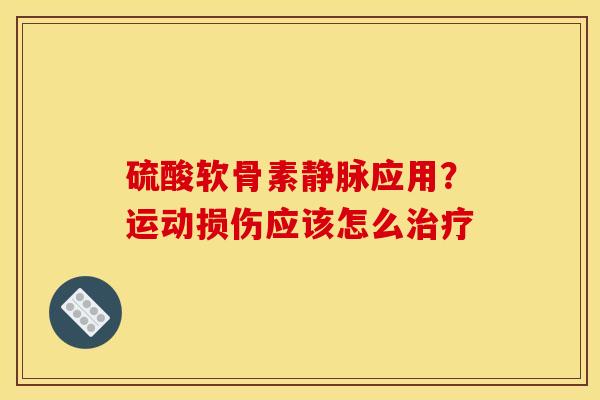 硫酸软骨素静脉应用？运动损伤应该怎么治疗