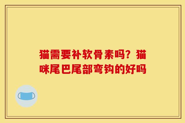猫需要补软骨素吗？猫咪尾巴尾部弯钩的好吗