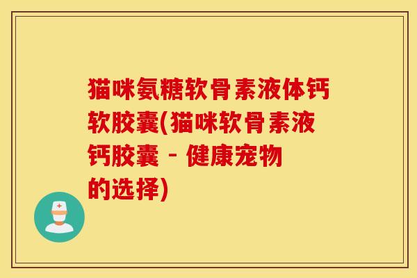 猫咪氨糖软骨素液体钙软胶囊(猫咪软骨素液钙胶囊 - 健康宠物的选择)