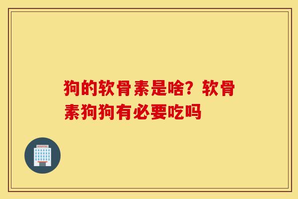 狗的软骨素是啥?软骨素狗狗有必要吃吗 狗的软骨素是啥?软骨素狗狗有必要吃吗