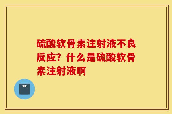 硫酸软骨素注射液不良反应?什么是硫酸软骨素注射液啊 硫酸软骨素注射液不良反应?什么是硫酸软骨素注射液啊