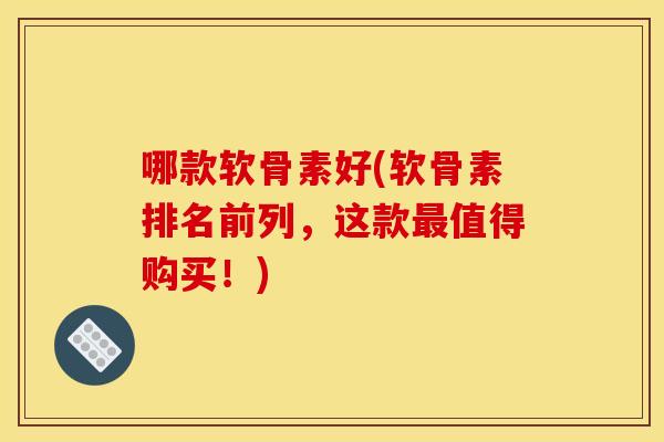 哪款软骨素好(软骨素排名前列，这款最值得购买！)