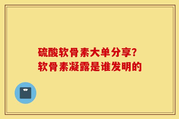 硫酸软骨素大单分享？软骨素凝露是谁发明的