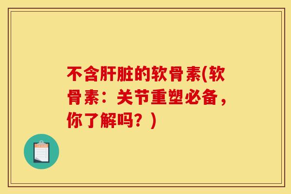 不含肝脏的软骨素(软骨素:关节重塑必备,你了解吗?) 不含肝脏的软骨素(软骨素:关节重塑必备,你了解吗?)