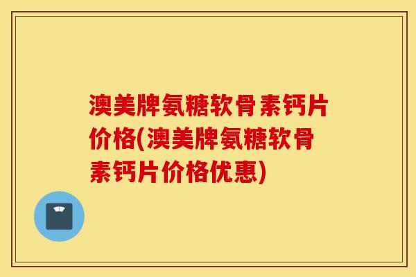 澳美牌氨糖软骨素钙片价格(澳美牌氨糖软骨素钙片价格优惠)