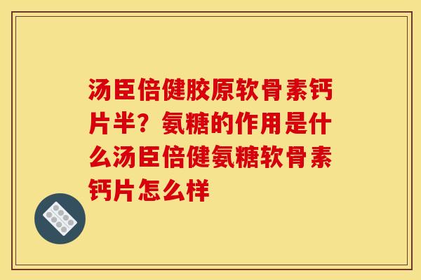 汤臣倍健胶原软骨素钙片半？氨糖的作用是什么汤臣倍健氨糖软骨素钙片怎么样