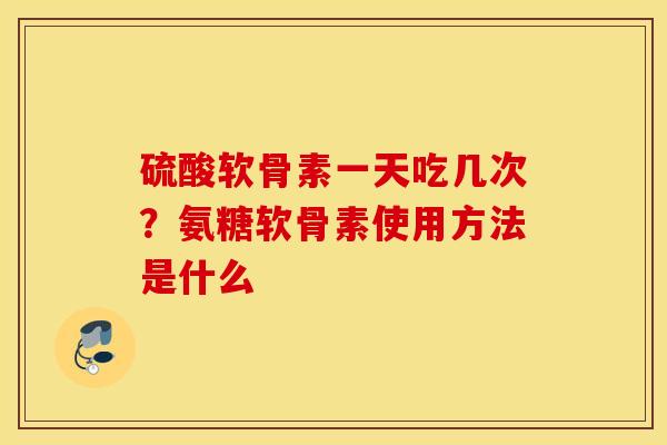 硫酸软骨素一天吃几次?氨糖软骨素使用方法是什么 硫酸软骨素一天吃几次?氨糖软骨素使用方法是什么