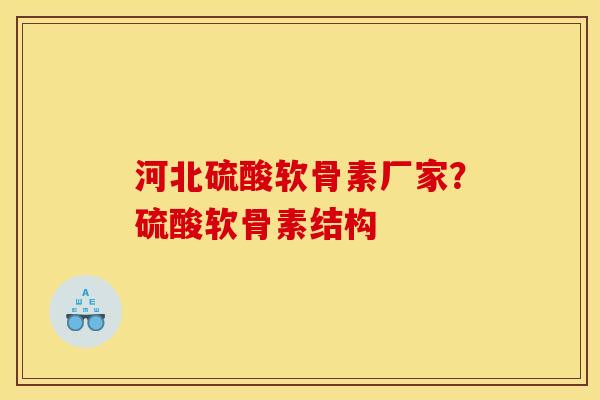 河北硫酸软骨素厂家？硫酸软骨素结构