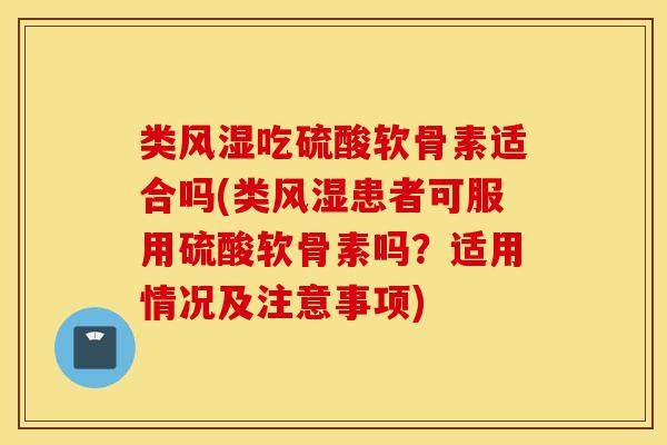 类风湿吃硫酸软骨素适合吗(类风湿患者可服用硫酸软骨素吗？适用情况及注意事项)