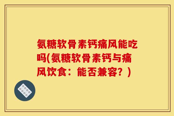 氨糖软骨素钙痛风能吃吗(氨糖软骨素钙与痛风饮食：能否兼容？)