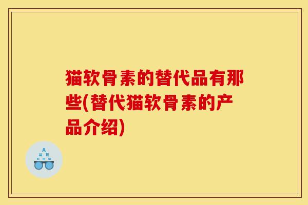 猫软骨素的替代品有那些(替代猫软骨素的产品介绍)