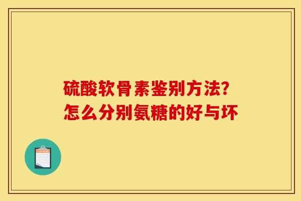 硫酸软骨素鉴别方法？怎么分别氨糖的好与坏