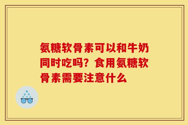 氨糖软骨素可以和牛奶同时吃吗？食用氨糖软骨素需要注意什么