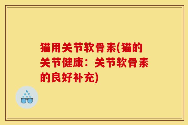 猫用关节软骨素(猫的关节健康：关节软骨素的良好补充)
