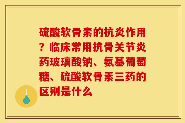 硫酸软骨素的抗炎作用？临床常用抗骨关节炎药玻璃酸钠、氨基葡萄糖、硫酸软骨素三药的区别是什么