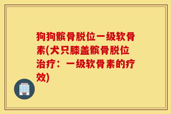 狗狗髌骨脱位一级软骨素(犬只膝盖髌骨脱位治疗:一级软骨素的疗效) 狗狗髌骨脱位一级软骨素(犬只膝盖髌骨脱位治疗:一级软骨素的疗效)