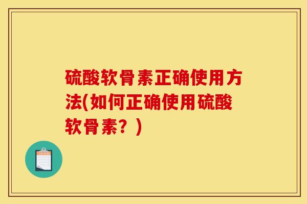 硫酸软骨素正确使用方法(如何正确使用硫酸软骨素？)