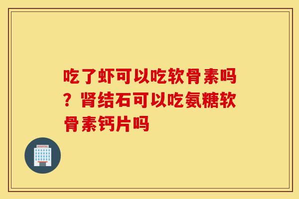 吃了虾可以吃软骨素吗？肾结石可以吃氨糖软骨素钙片吗