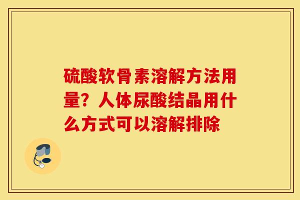 硫酸软骨素溶解方法用量？人体尿酸结晶用什么方式可以溶解排除