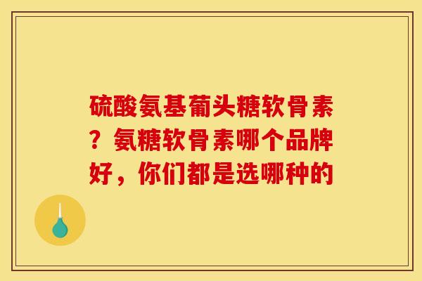 硫酸氨基葡头糖软骨素？氨糖软骨素哪个品牌好，你们都是选哪种的