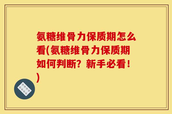 氨糖维骨力保质期怎么看(氨糖维骨力保质期如何判断？新手必看！)