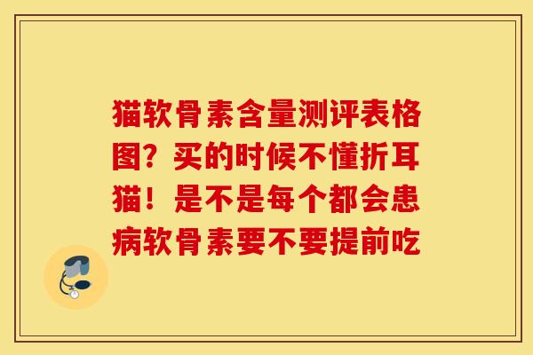 猫软骨素含量测评表格图？买的时候不懂折耳猫！是不是每个都会患病软骨素要不要提前吃