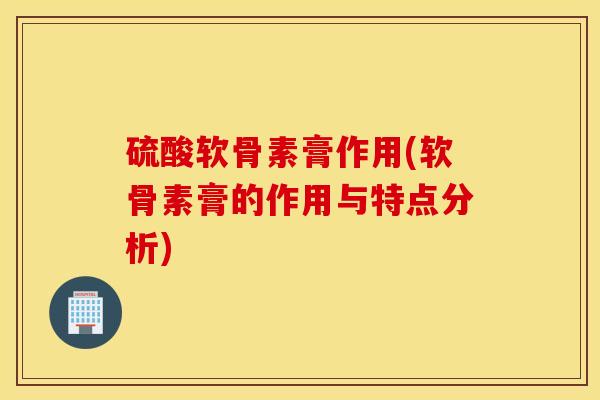 硫酸软骨素膏作用(软骨素膏的作用与特点分析)