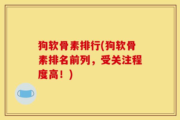 狗软骨素排行(狗软骨素排名前列，受关注程度高！)