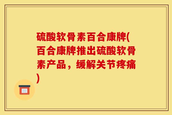 硫酸软骨素百合康牌(百合康牌推出硫酸软骨素产品，缓解关节疼痛)