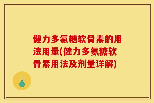 健力多氨糖软骨素的用法用量(健力多氨糖软骨素用法及剂量详解)