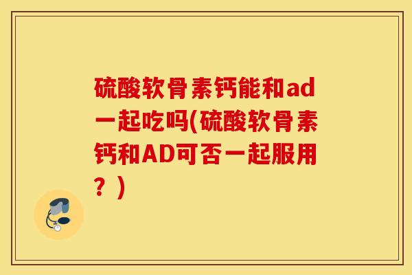 硫酸软骨素钙能和ad一起吃吗(硫酸软骨素钙和AD可否一起服用？)