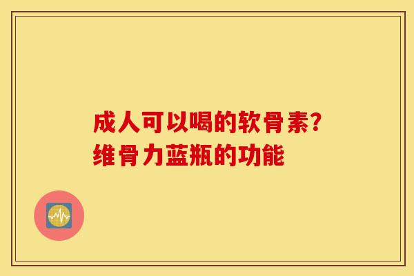 成人可以喝的软骨素？维骨力蓝瓶的功能