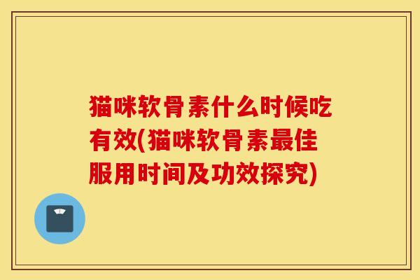 猫咪软骨素什么时候吃有效(猫咪软骨素最佳服用时间及功效探究)