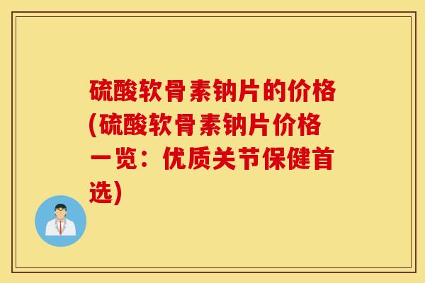 硫酸软骨素钠片的价格(硫酸软骨素钠片价格一览：优质关节保健首选)