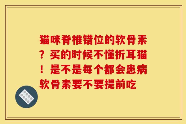 猫咪脊椎错位的软骨素？买的时候不懂折耳猫！是不是每个都会患病软骨素要不要提前吃