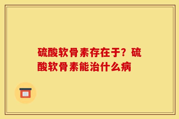 硫酸软骨素存在于？硫酸软骨素能治什么病