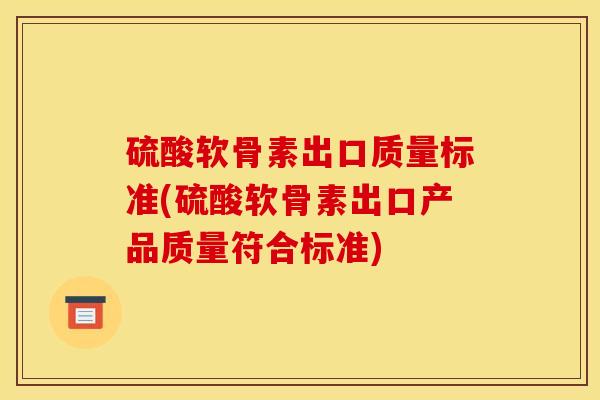 硫酸软骨素出口质量标准(硫酸软骨素出口产品质量符合标准)