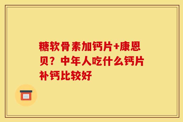 糖软骨素加钙片+康恩贝？中年人吃什么钙片补钙比较好