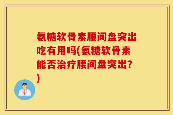 氨糖软骨素腰间盘突出吃有用吗(氨糖软骨素能否治疗腰间盘突出？)