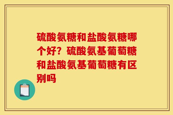 硫酸氨糖和盐酸氨糖哪个好？硫酸氨基葡萄糖和盐酸氨基葡萄糖有区别吗