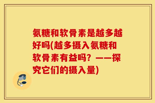 氨糖和软骨素是越多越好吗(越多摄入氨糖和软骨素有益吗？——探究它们的摄入量)