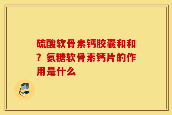 硫酸软骨素钙胶囊和和？氨糖软骨素钙片的作用是什么