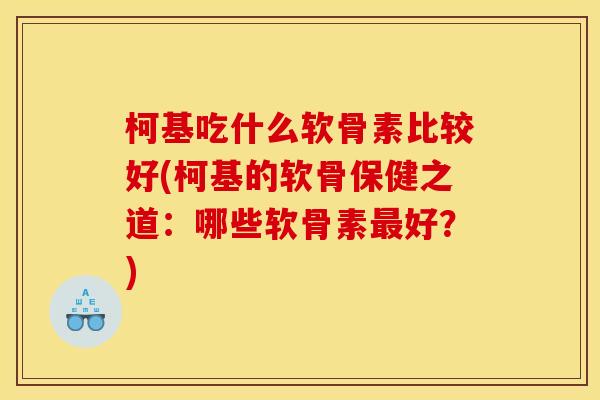 柯基吃什么软骨素比较好(柯基的软骨保健之道：哪些软骨素最好？)