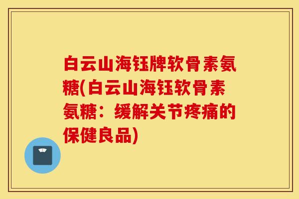 白云山海钰牌软骨素氨糖(白云山海钰软骨素氨糖：缓解关节疼痛的保健良品)