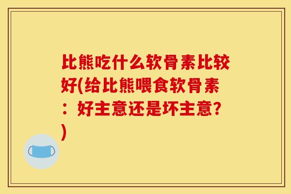 比熊吃什么软骨素比较好(给比熊喂食软骨素：好主意还是坏主意？)